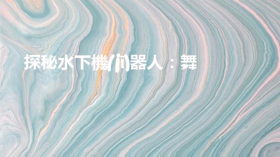 探秘水下機(jī)器人：舞動海底的未知奇跡！
